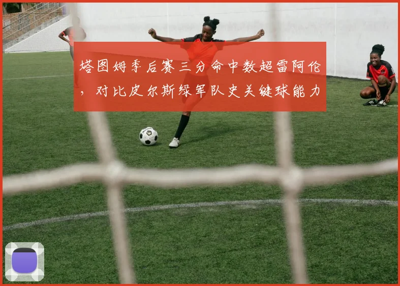 塔图姆季后赛三分命中数超雷阿伦,对比皮尔斯绿军队史关键球能力谁更强
