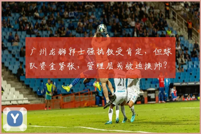 广州龙狮郭士强执教受肯定,但球队资金紧张,管理层或被迫换帅?