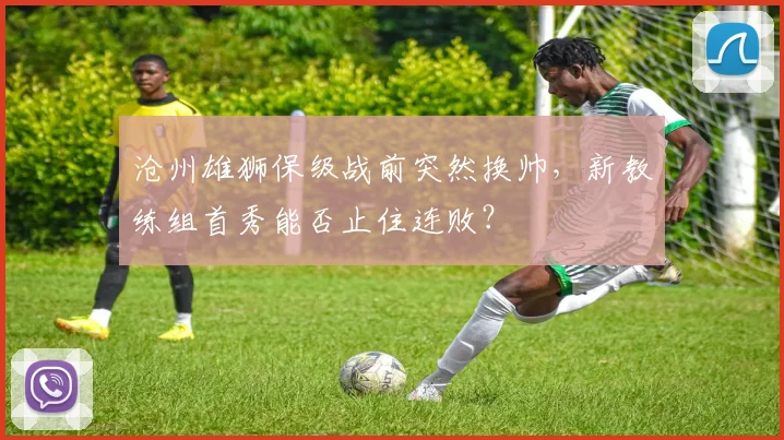 沧州雄狮保级战前突然换帅,新教练组首秀能否止住连败?