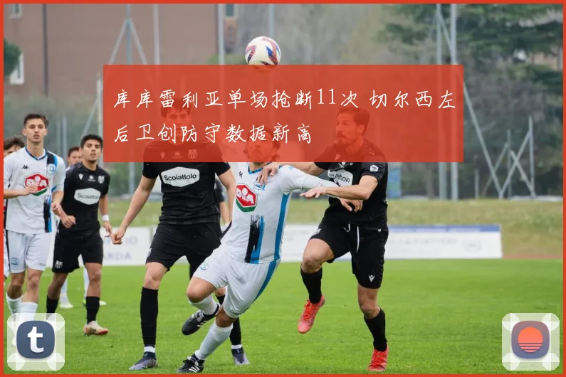 库库雷利亚单场抢断11次 切尔西左后卫创防守数据新高